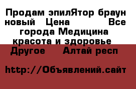 Продам эпилЯтор браун новый › Цена ­ 1 500 - Все города Медицина, красота и здоровье » Другое   . Алтай респ.